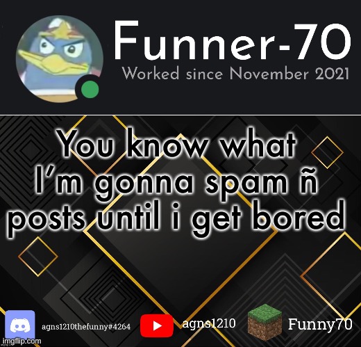 Funner-70’s Announcement | You know what
I’m gonna spam ñ posts until i get bored | image tagged in funner-70 s announcement | made w/ Imgflip meme maker