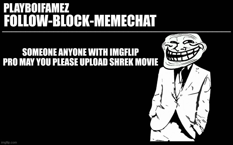 i need shruk | SOMEONE ANYONE WITH IMGFLIP PRO MAY YOU PLEASE UPLOAD SHREK MOVIE | image tagged in trollers font | made w/ Imgflip meme maker