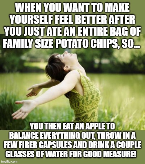 Balancing The Junk Food With Healthy Food | WHEN YOU WANT TO MAKE YOURSELF FEEL BETTER AFTER YOU JUST ATE AN ENTIRE BAG OF FAMILY SIZE POTATO CHIPS, SO... YOU THEN EAT AN APPLE TO BALANCE EVERYTHING OUT, THROW IN A FEW FIBER CAPSULES AND DRINK A COUPLE GLASSES OF WATER FOR GOOD MEASURE! | image tagged in memes,eating healthy,nutrition,junk food,health food,what did i just do | made w/ Imgflip meme maker