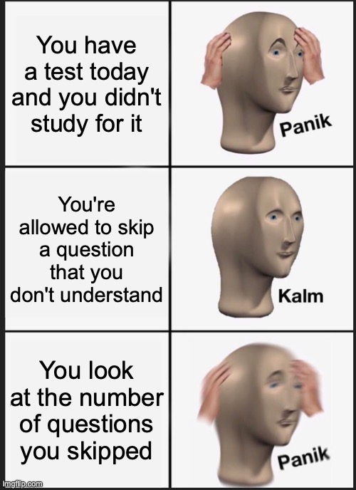 Panik Kalm Panik Meme | You have a test today and you didn't study for it; You're allowed to skip a question that you don't understand; You look at the number of questions you skipped | image tagged in memes,panik kalm panik | made w/ Imgflip meme maker