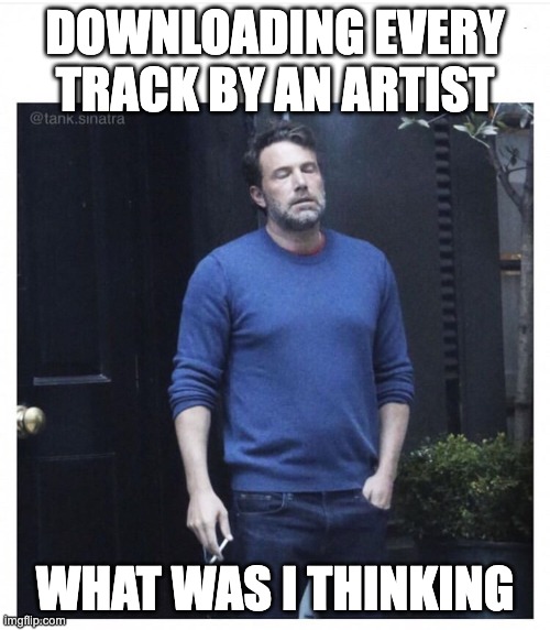 downloading every track by an artist what was i thinking | DOWNLOADING EVERY TRACK BY AN ARTIST; WHAT WAS I THINKING | image tagged in ben affleck smoking | made w/ Imgflip meme maker