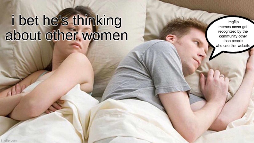 so true | imgflip memes never get recognized by the community other than people who use this website; i bet he's thinking about other women | image tagged in memes,i bet he's thinking about other women | made w/ Imgflip meme maker