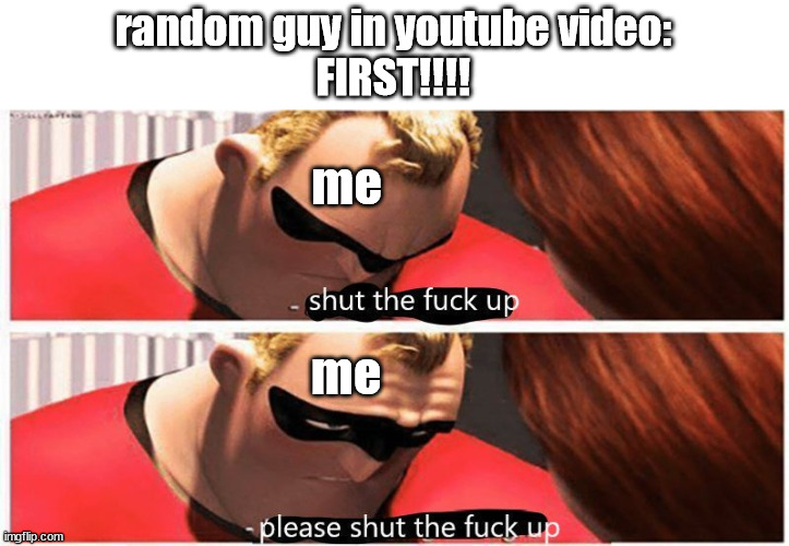 FIRST!!!!! | random guy in youtube video:
FIRST!!!! me; me | image tagged in shut up please shut up | made w/ Imgflip meme maker