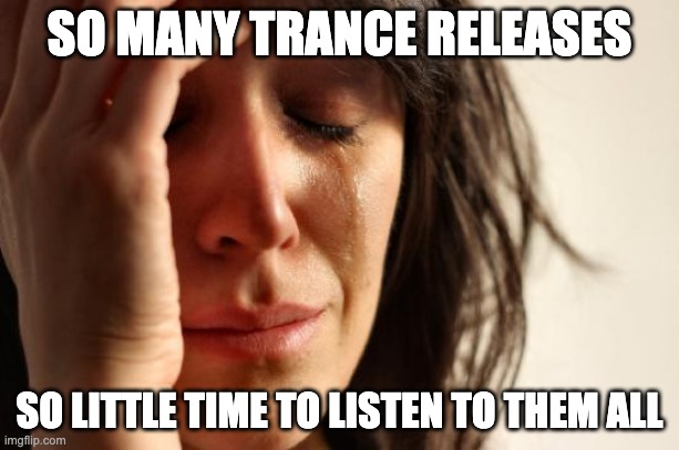 so many trance releases so little time to listen to them all | SO MANY TRANCE RELEASES; SO LITTLE TIME TO LISTEN TO THEM ALL | image tagged in memes,first world problems | made w/ Imgflip meme maker