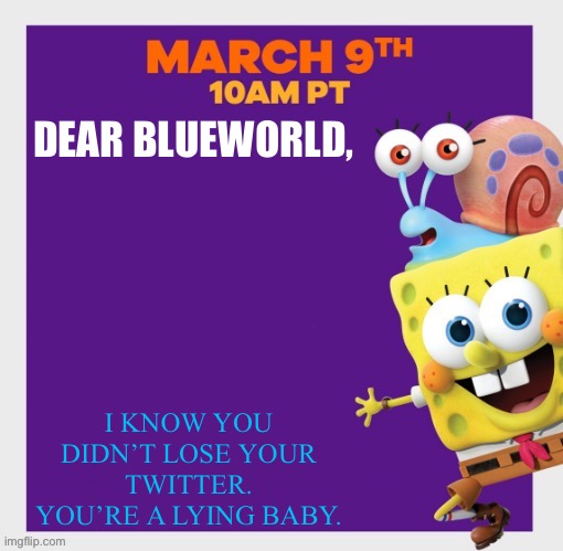 SpongeBob poster | DEAR BLUEWORLD, I KNOW YOU DIDN’T LOSE YOUR TWITTER. YOU’RE A LYING BABY. | image tagged in spongebob poster | made w/ Imgflip meme maker