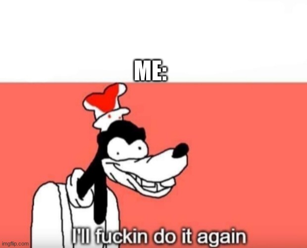 Goofy ill fuckin do it again | ME: | image tagged in goofy ill fuckin do it again | made w/ Imgflip meme maker