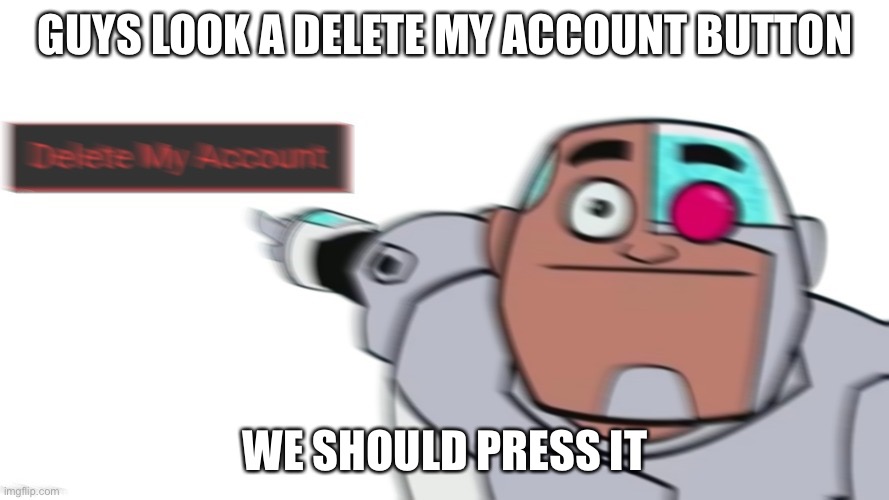 It looks so good rnnnn | GUYS LOOK A DELETE MY ACCOUNT BUTTON; WE SHOULD PRESS IT | image tagged in guys look a delete my account button let's go press it | made w/ Imgflip meme maker