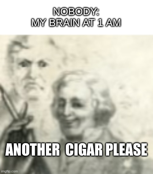 yws | NOBODY:
MY BRAIN AT 1 AM; ANOTHER  CIGAR PLEASE | made w/ Imgflip meme maker