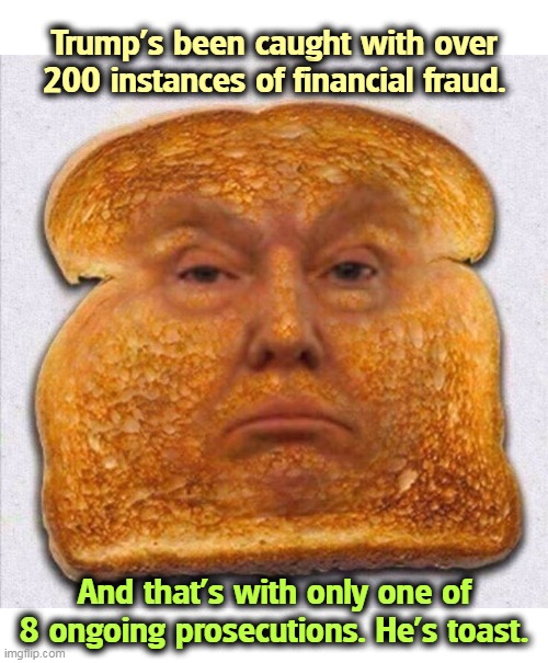 All work and no play makes Donald a crooked lying sleazebag. | Trump's been caught with over 200 instances of financial fraud. And that's with only one of 8 ongoing prosecutions. He's toast. | image tagged in trump with over 200 instances of financial fraud is toast,trump,criminal,sleaze,toast,crooked | made w/ Imgflip meme maker