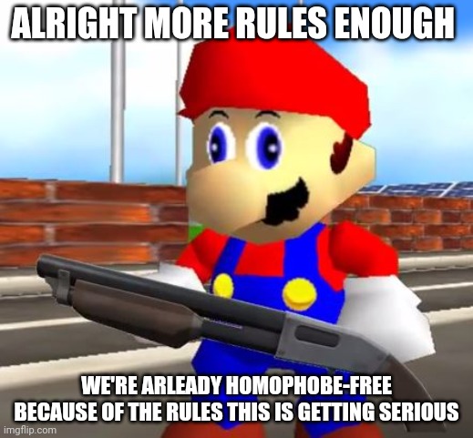 SMG4 Shotgun Mario | ALRIGHT MORE RULES ENOUGH; WE'RE ARLEADY HOMOPHOBE-FREE BECAUSE OF THE RULES THIS IS GETTING SERIOUS | image tagged in smg4 shotgun mario | made w/ Imgflip meme maker