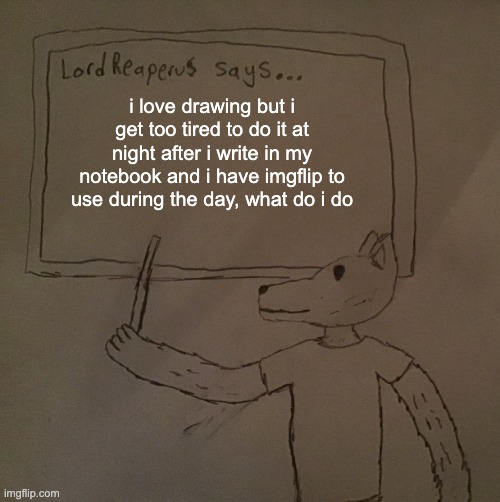 LordReaperus says | i love drawing but i get too tired to do it at night after i write in my notebook and i have imgflip to use during the day, what do i do | image tagged in lordreaperus says | made w/ Imgflip meme maker