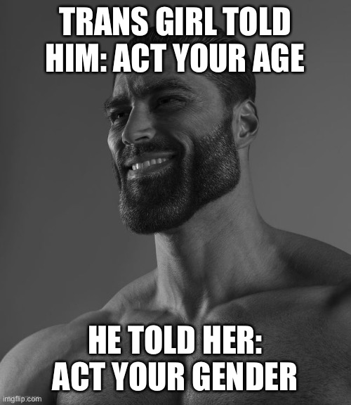 Gigachad | TRANS GIRL TOLD HIM: ACT YOUR AGE; HE TOLD HER: ACT YOUR GENDER | image tagged in giga chad | made w/ Imgflip meme maker