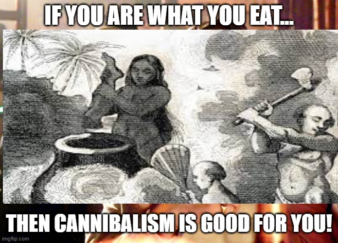 Health tips |  IF YOU ARE WHAT YOU EAT... THEN CANNIBALISM IS GOOD FOR YOU! | image tagged in cannibalism,eating healthy | made w/ Imgflip meme maker