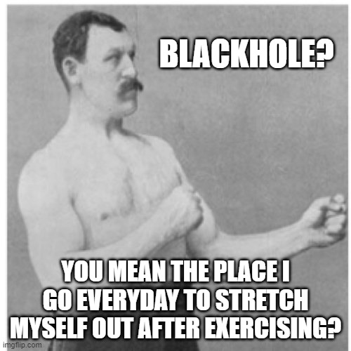 A Stretcher If There Ever Was One | BLACKHOLE? YOU MEAN THE PLACE I GO EVERYDAY TO STRETCH MYSELF OUT AFTER EXERCISING? | image tagged in memes,overly manly man,blackhole,absurdity,humor,funny | made w/ Imgflip meme maker