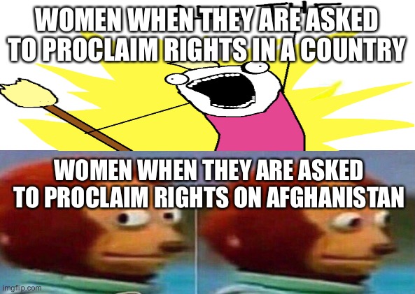 Offensive Warining | WOMEN WHEN THEY ARE ASKED TO PROCLAIM RIGHTS IN A COUNTRY; WOMEN WHEN THEY ARE ASKED TO PROCLAIM RIGHTS ON AFGHANISTAN | image tagged in offensive,x all the y,monkey looking away,afghanistan,women rights | made w/ Imgflip meme maker