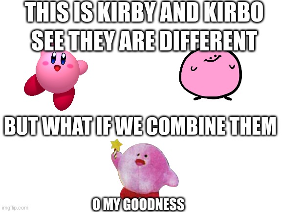 Combing Kirby And Kirbo With Tails1sttfan |  THIS IS KIRBY AND KIRBO; SEE THEY ARE DIFFERENT; BUT WHAT IF WE COMBINE THEM; O MY GOODNESS | image tagged in blank white template,combine,kirby,funny,memes | made w/ Imgflip meme maker