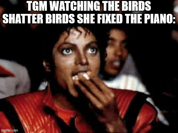 she's also my friend :] | TGM WATCHING THE BIRDS SHATTER BIRDS SHE FIXED THE PIANO: | image tagged in michael jackson eating popcorn | made w/ Imgflip meme maker