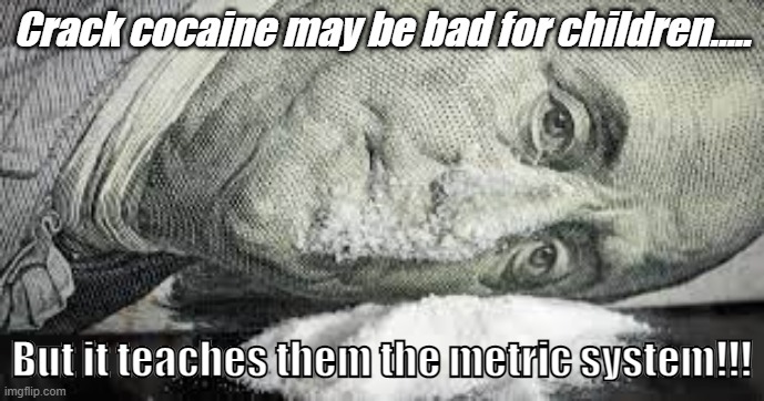 The metric system 2 | Crack cocaine may be bad for children..... But it teaches them the metric system!!! | image tagged in drugs are bad,ben franklin | made w/ Imgflip meme maker