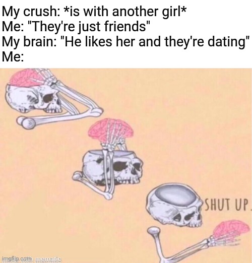 skeleton shut up meme | My crush: *is with another girl*
Me: "They're just friends"
My brain: "He likes her and they're dating"
Me: | image tagged in skeleton shut up meme,memes,crush,brain,a random meme,shut up | made w/ Imgflip meme maker