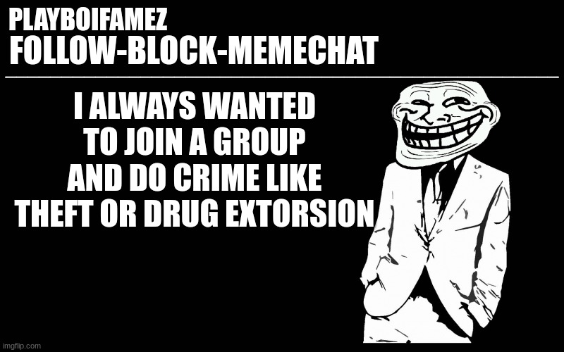 I just dont wanna get a real job | I ALWAYS WANTED TO JOIN A GROUP AND DO CRIME LIKE THEFT OR DRUG EXTORSION | image tagged in trollers font | made w/ Imgflip meme maker