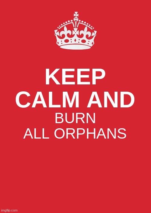Keep Calm And Carry On Red | KEEP CALM AND; BURN ALL ORPHANS | image tagged in memes,keep calm and carry on red | made w/ Imgflip meme maker