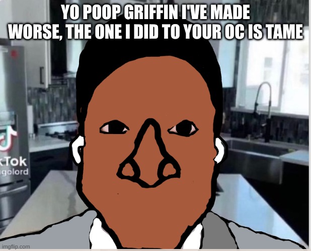 n | YO POOP GRIFFIN I'VE MADE WORSE, THE ONE I DID TO YOUR OC IS TAME | image tagged in n | made w/ Imgflip meme maker