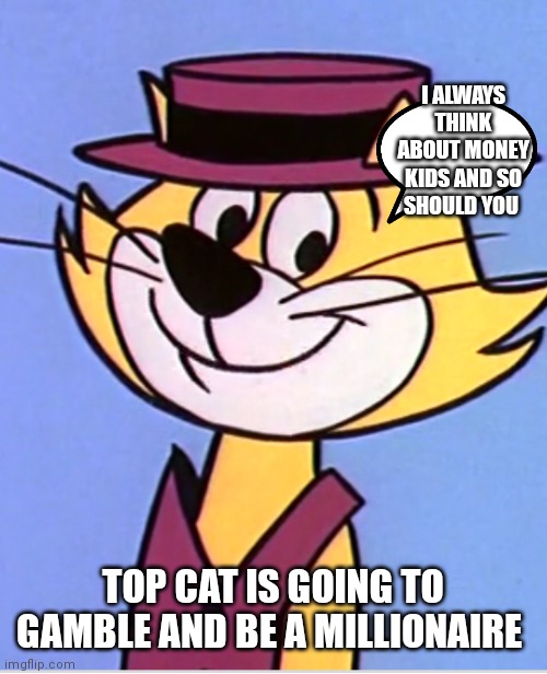Top cat memes | I ALWAYS THINK ABOUT MONEY KIDS AND SO SHOULD YOU; TOP CAT IS GOING TO GAMBLE AND BE A MILLIONAIRE | image tagged in funny memes | made w/ Imgflip meme maker