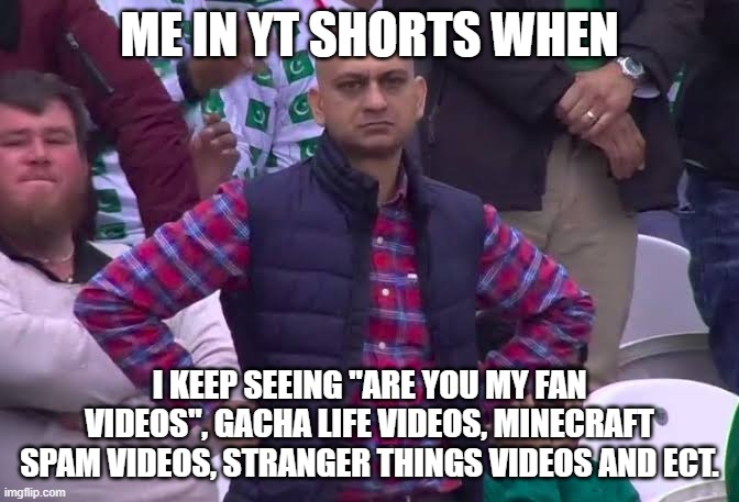 why is this happening | ME IN YT SHORTS WHEN; I KEEP SEEING "ARE YOU MY FAN VIDEOS", GACHA LIFE VIDEOS, MINECRAFT SPAM VIDEOS, STRANGER THINGS VIDEOS AND ECT. | image tagged in disappointed man,youtube,youtube shorts | made w/ Imgflip meme maker