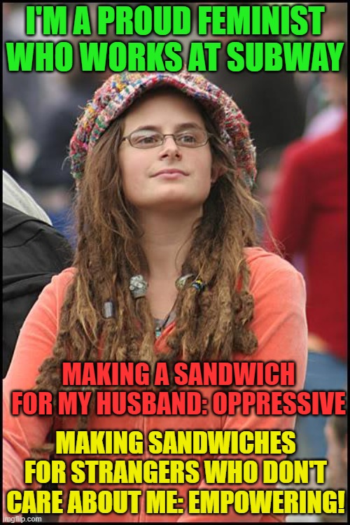 College Liberal | I'M A PROUD FEMINIST WHO WORKS AT SUBWAY; MAKING A SANDWICH FOR MY HUSBAND: OPPRESSIVE; MAKING SANDWICHES FOR STRANGERS WHO DON'T CARE ABOUT ME: EMPOWERING! | image tagged in memes,college liberal,feminist,subway,sandwich,husband | made w/ Imgflip meme maker