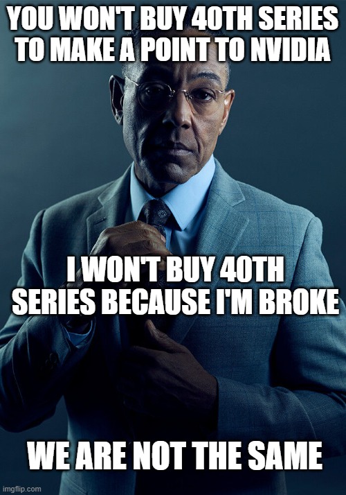 Gus Fring we are not the same | YOU WON'T BUY 40TH SERIES TO MAKE A POINT TO NVIDIA; I WON'T BUY 40TH SERIES BECAUSE I'M BROKE; WE ARE NOT THE SAME | image tagged in gus fring we are not the same | made w/ Imgflip meme maker