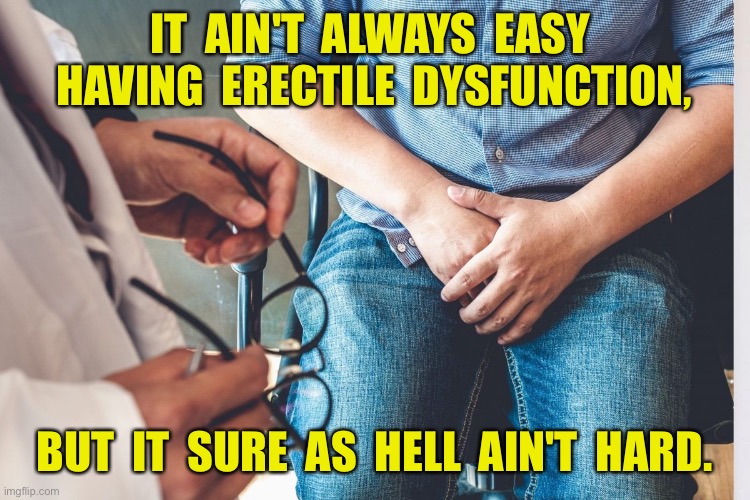 Guy at doctors | IT  AIN'T  ALWAYS  EASY  HAVING  ERECTILE  DYSFUNCTION, BUT  IT  SURE  AS  HELL  AIN'T  HARD. | image tagged in guy at doctors,erectile dysfunction,not easy,not hard,dark humour | made w/ Imgflip meme maker