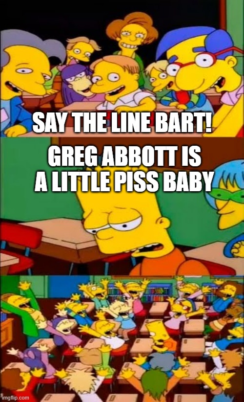 say the line bart! simpsons | SAY THE LINE BART! GREG ABBOTT IS A LITTLE PISS BABY | image tagged in say the line bart simpsons | made w/ Imgflip meme maker