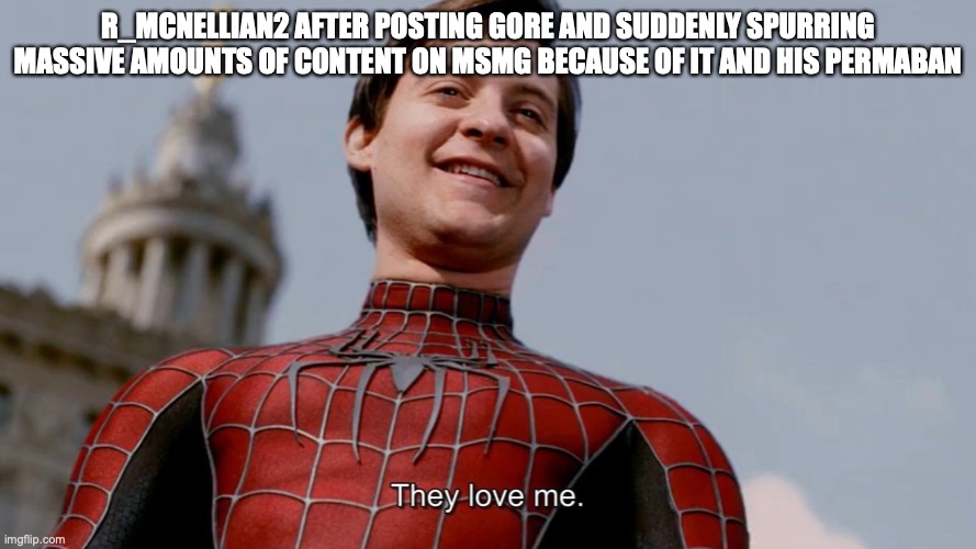 They Love Me | R_MCNELLIAN2 AFTER POSTING GORE AND SUDDENLY SPURRING MASSIVE AMOUNTS OF CONTENT ON MSMG BECAUSE OF IT AND HIS PERMABAN | image tagged in they love me | made w/ Imgflip meme maker