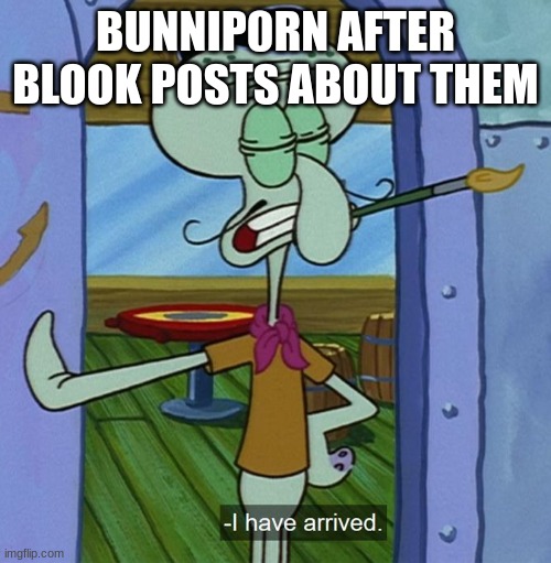 Squidward Tentacles "I have arrived." | BUNNIP0RN AFTER BLOOK POSTS ABOUT THEM | image tagged in squidward tentacles i have arrived | made w/ Imgflip meme maker