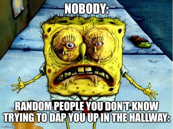 “Where’s my hug?” energy | NOBODY:; RANDOM PEOPLE YOU DON’T KNOW TRYING TO DAP YOU UP IN THE HALLWAY: | image tagged in ugly spongebob | made w/ Imgflip meme maker