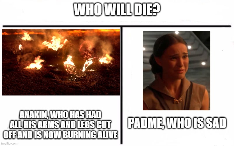 Spoiler Alert: It's Padme | WHO WILL DIE? ANAKIN, WHO HAS HAD ALL HIS ARMS AND LEGS CUT OFF AND IS NOW BURNING ALIVE; PADME, WHO IS SAD | image tagged in who would win blank,spoiler alert,padme,anakin start panakin,smgs r da best | made w/ Imgflip meme maker