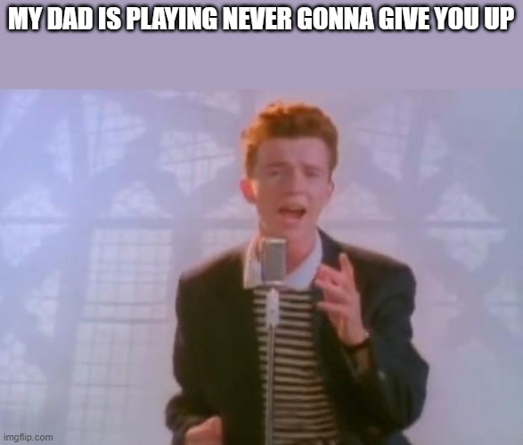 Rick Astley | MY DAD IS PLAYING NEVER GONNA GIVE YOU UP | image tagged in rick astley | made w/ Imgflip meme maker