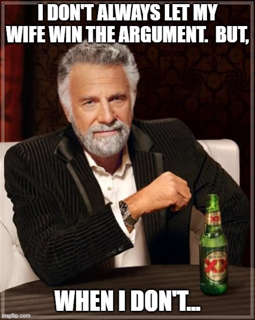 Know When To Fold 'Em | I DON'T ALWAYS LET MY WIFE WIN THE ARGUMENT.  BUT, WHEN I DON'T... | image tagged in memes,the most interesting man in the world,marriage,fighting,couple arguing,humor | made w/ Imgflip meme maker