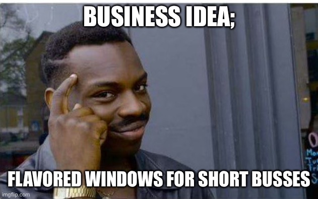 Business idea | BUSINESS IDEA;; FLAVORED WINDOWS FOR SHORT BUSSES | image tagged in logic thinker,window,licker | made w/ Imgflip meme maker
