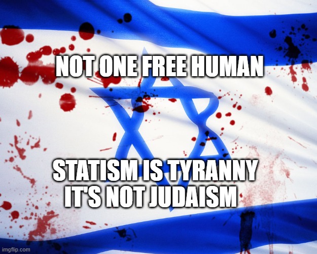 Israel | NOT ONE FREE HUMAN; STATISM IS TYRANNY IT'S NOT JUDAISM | image tagged in israel | made w/ Imgflip meme maker