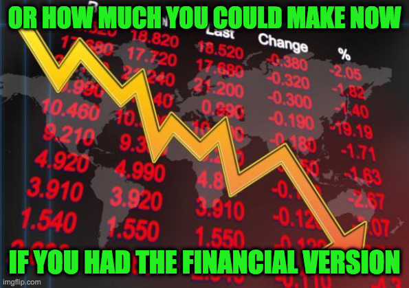 OR HOW MUCH YOU COULD MAKE NOW IF YOU HAD THE FINANCIAL VERSION | made w/ Imgflip meme maker