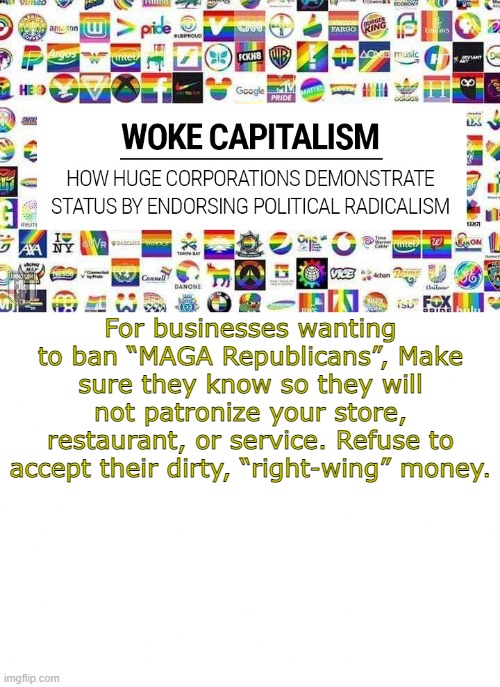 go woke go broke | For businesses wanting to ban “MAGA Republicans”, Make sure they know so they will not patronize your store, restaurant, or service. Refuse to accept their dirty, “right-wing” money. | made w/ Imgflip meme maker
