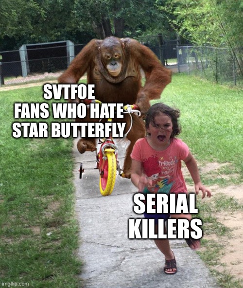 Orangutan chasing girl on a tricycle | SVTFOE FANS WHO HATE STAR BUTTERFLY; SERIAL KILLERS | image tagged in orangutan chasing girl on a tricycle,memes,svtfoe,star vs the forces of evil,star butterfly,funny | made w/ Imgflip meme maker