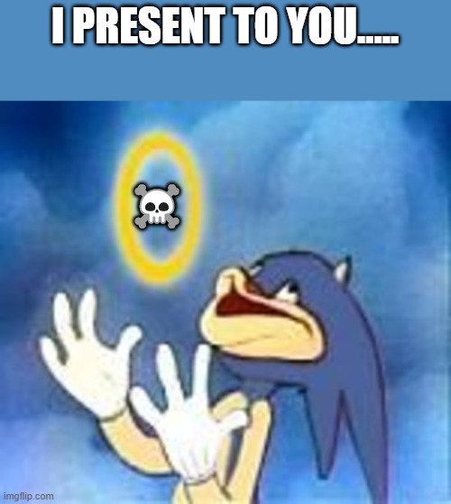 It works | I PRESENT TO YOU..... ☠️ | image tagged in joyful sonic | made w/ Imgflip meme maker