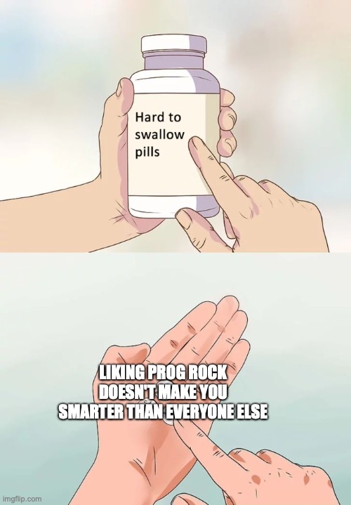 Prog is awesome; the fanbase... I mean, also cool, but... | LIKING PROG ROCK DOESN'T MAKE YOU SMARTER THAN EVERYONE ELSE; https://www.youtube.com/watch?v=J6qO__znYOE | image tagged in memes,hard to swallow pills,progressive,rock,why can't you just be normal,fruit snacks | made w/ Imgflip meme maker