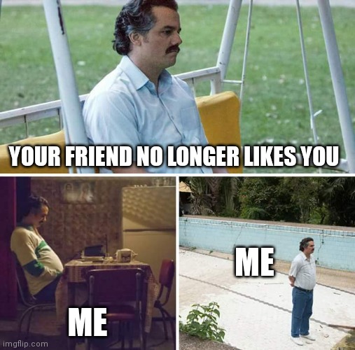 Sad news | YOUR FRIEND NO LONGER LIKES YOU; ME; ME | image tagged in memes,sad pablo escobar | made w/ Imgflip meme maker
