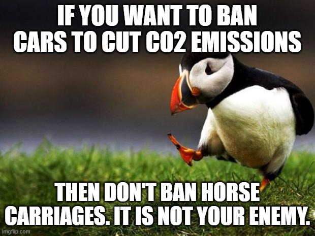 Liberals Be Like |  IF YOU WANT TO BAN CARS TO CUT CO2 EMISSIONS; THEN DON'T BAN HORSE CARRIAGES. IT IS NOT YOUR ENEMY. | image tagged in memes,unpopular opinion puffin | made w/ Imgflip meme maker