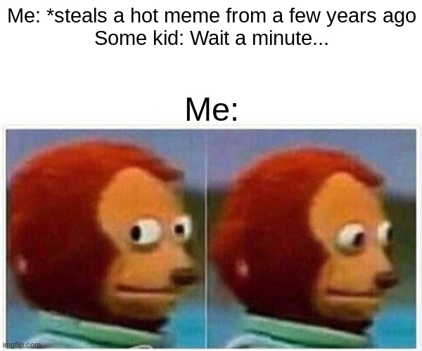 bad meme | Me: *steals a hot meme from a few years ago
Some kid: Wait a minute... Me: | image tagged in memes,monkey puppet | made w/ Imgflip meme maker