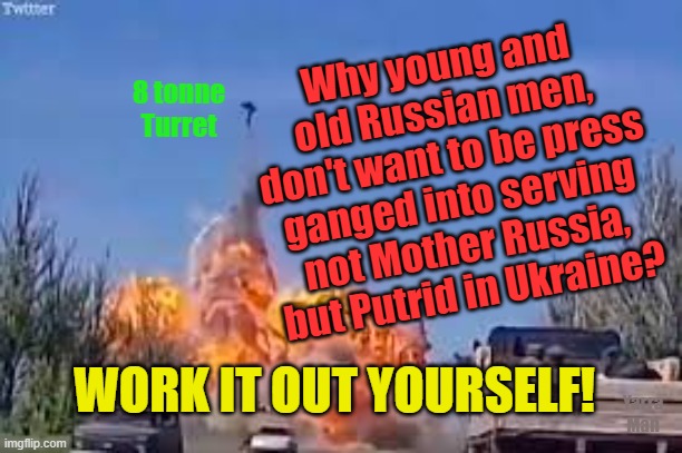 Why Russian men do want to serve Putrid in Ukraine! |  Why young and old Russian men, don't want to be press ganged into serving not Mother Russia, but Putrid in Ukraine? 8 tonne Turret; WORK IT OUT YOURSELF! Yarra Man | image tagged in putin,ukraine,russia,press ganged,forced labor | made w/ Imgflip meme maker