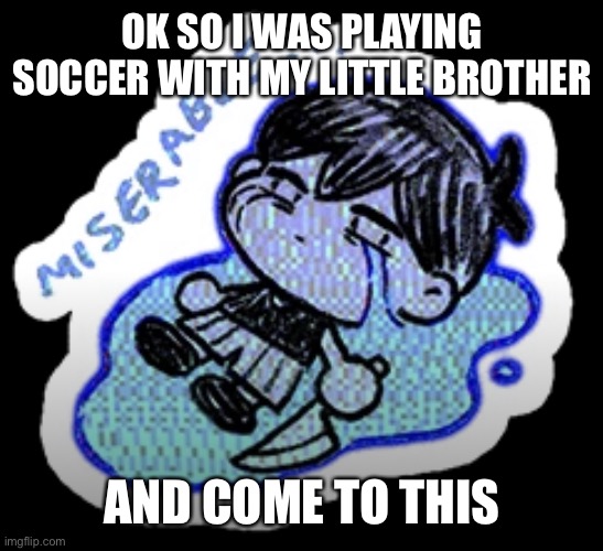 can't use the skull now | OK SO I WAS PLAYING SOCCER WITH MY LITTLE BROTHER; AND COME TO THIS | image tagged in miserable | made w/ Imgflip meme maker